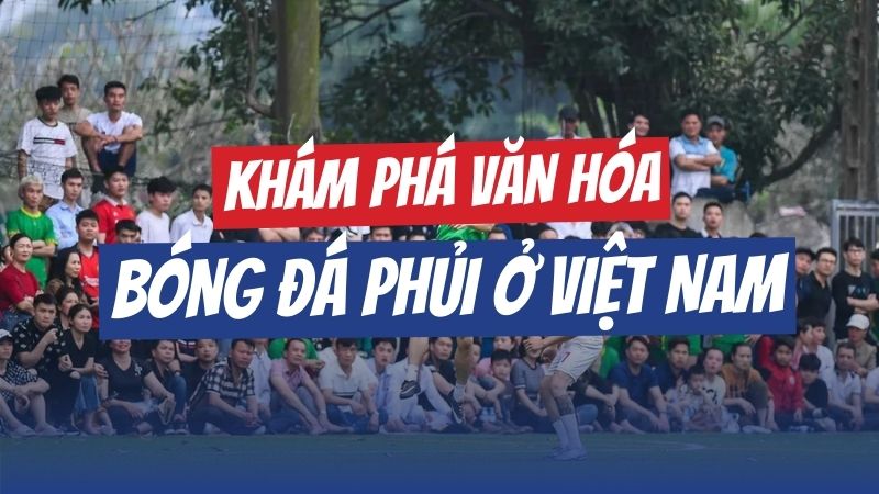 khám phá văn hóa phủi ở việt nam
